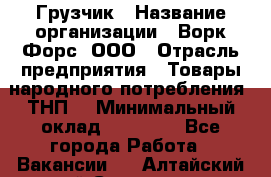 Грузчик › Название организации ­ Ворк Форс, ООО › Отрасль предприятия ­ Товары народного потребления (ТНП) › Минимальный оклад ­ 25 000 - Все города Работа » Вакансии   . Алтайский край,Славгород г.